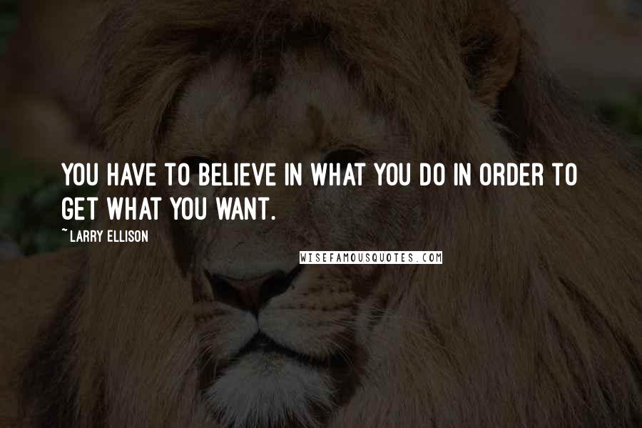 Larry Ellison Quotes: You have to believe in what you do in order to get what you want.