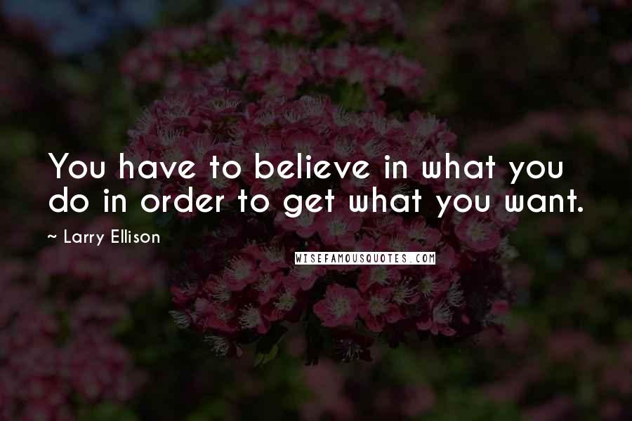 Larry Ellison Quotes: You have to believe in what you do in order to get what you want.