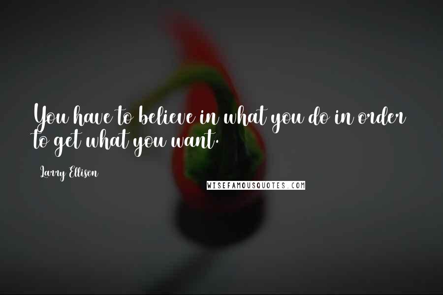 Larry Ellison Quotes: You have to believe in what you do in order to get what you want.