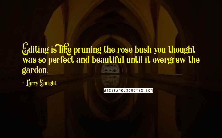 Larry Enright Quotes: Editing is like pruning the rose bush you thought was so perfect and beautiful until it overgrew the garden.