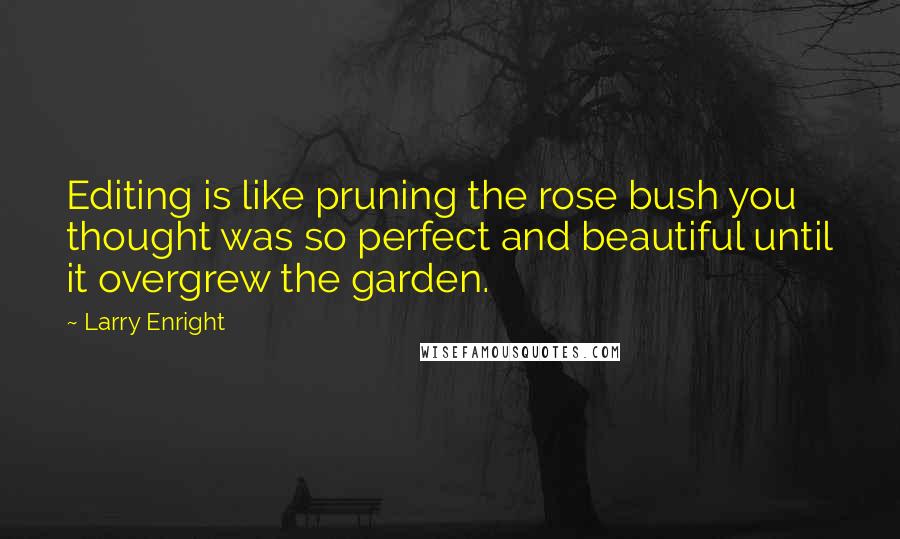 Larry Enright Quotes: Editing is like pruning the rose bush you thought was so perfect and beautiful until it overgrew the garden.