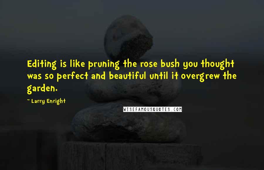 Larry Enright Quotes: Editing is like pruning the rose bush you thought was so perfect and beautiful until it overgrew the garden.