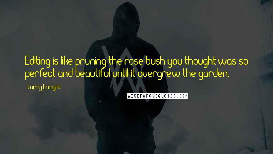 Larry Enright Quotes: Editing is like pruning the rose bush you thought was so perfect and beautiful until it overgrew the garden.