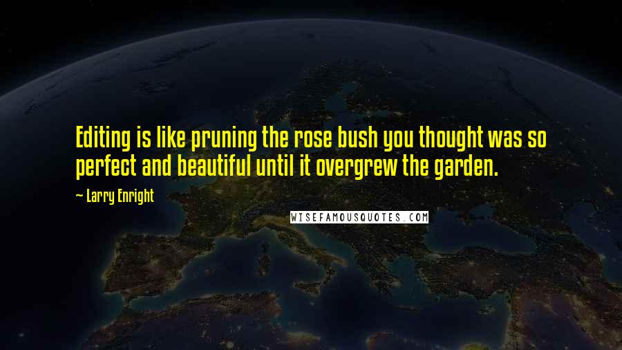 Larry Enright Quotes: Editing is like pruning the rose bush you thought was so perfect and beautiful until it overgrew the garden.