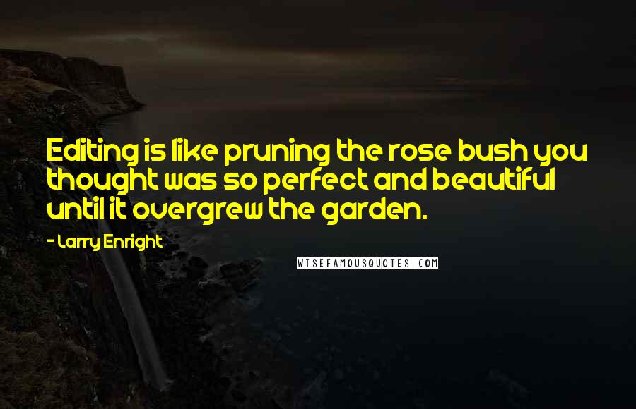 Larry Enright Quotes: Editing is like pruning the rose bush you thought was so perfect and beautiful until it overgrew the garden.