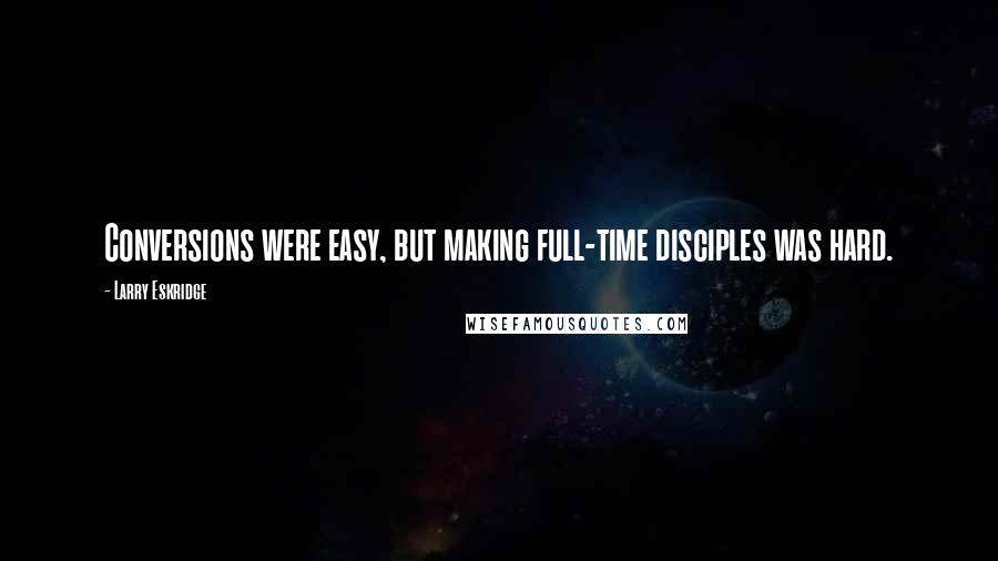 Larry Eskridge Quotes: Conversions were easy, but making full-time disciples was hard.