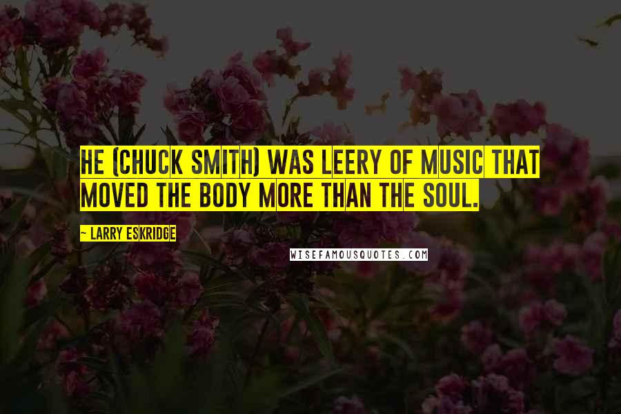 Larry Eskridge Quotes: He (Chuck Smith) was leery of music that moved the body more than the soul.