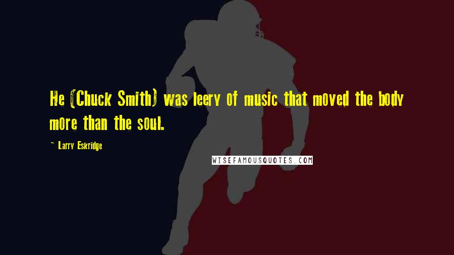 Larry Eskridge Quotes: He (Chuck Smith) was leery of music that moved the body more than the soul.