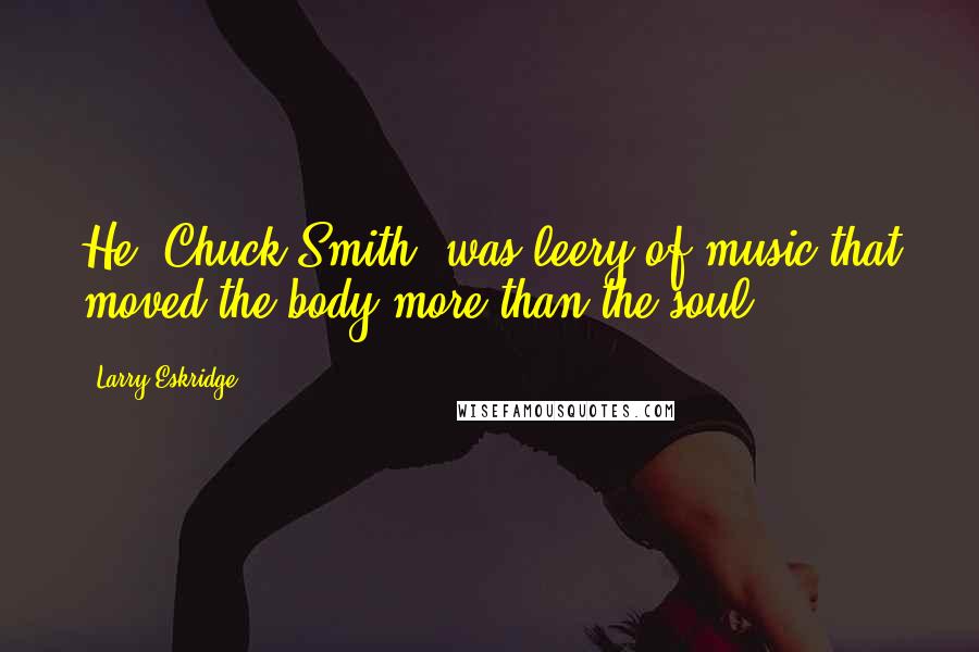 Larry Eskridge Quotes: He (Chuck Smith) was leery of music that moved the body more than the soul.