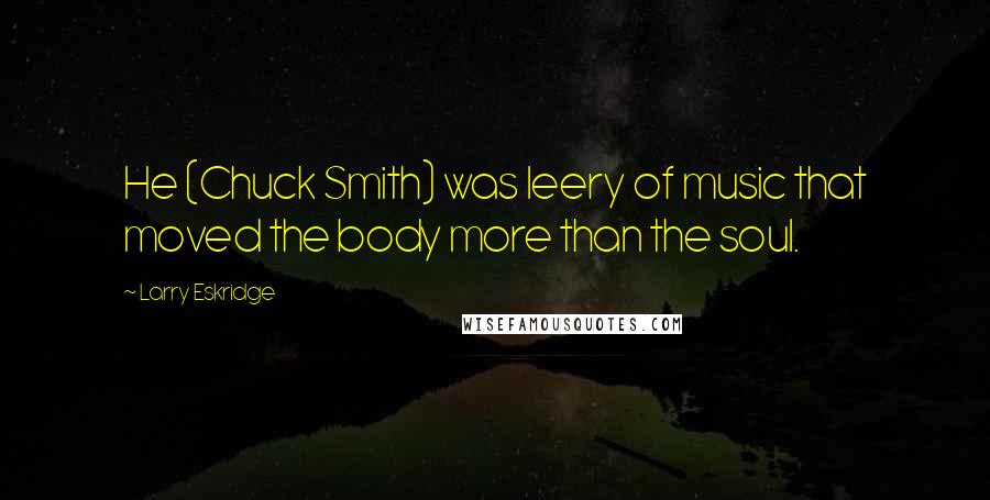 Larry Eskridge Quotes: He (Chuck Smith) was leery of music that moved the body more than the soul.