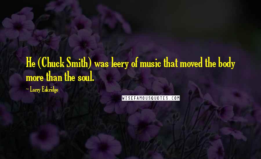 Larry Eskridge Quotes: He (Chuck Smith) was leery of music that moved the body more than the soul.