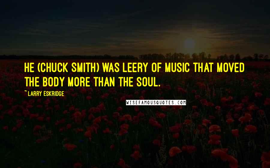 Larry Eskridge Quotes: He (Chuck Smith) was leery of music that moved the body more than the soul.