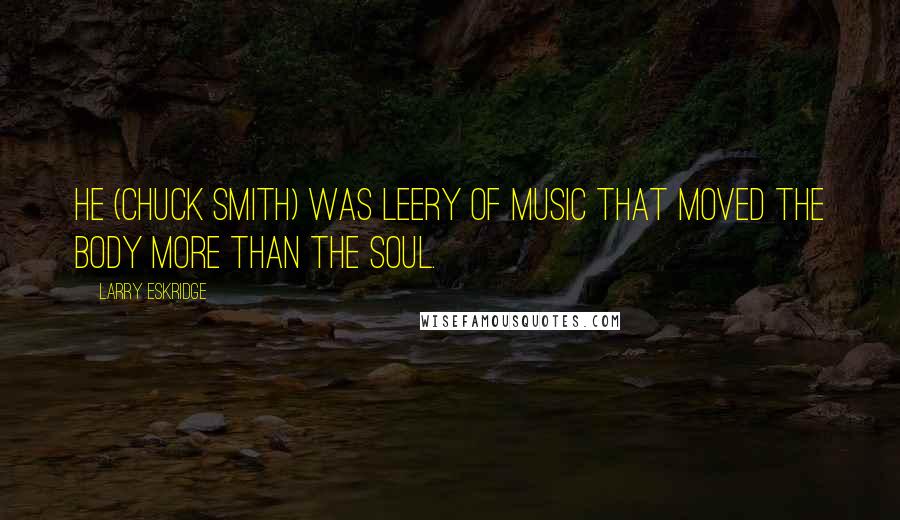 Larry Eskridge Quotes: He (Chuck Smith) was leery of music that moved the body more than the soul.