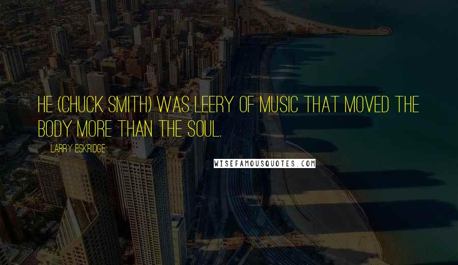 Larry Eskridge Quotes: He (Chuck Smith) was leery of music that moved the body more than the soul.