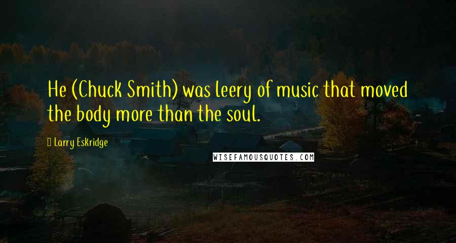 Larry Eskridge Quotes: He (Chuck Smith) was leery of music that moved the body more than the soul.