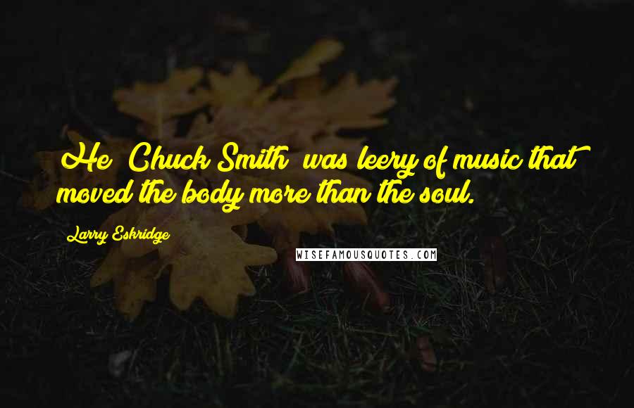 Larry Eskridge Quotes: He (Chuck Smith) was leery of music that moved the body more than the soul.