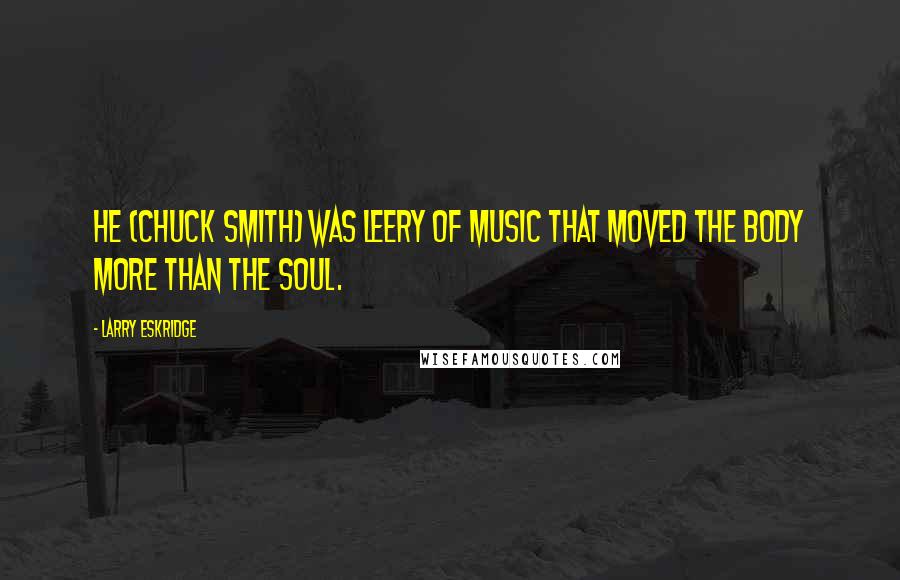 Larry Eskridge Quotes: He (Chuck Smith) was leery of music that moved the body more than the soul.