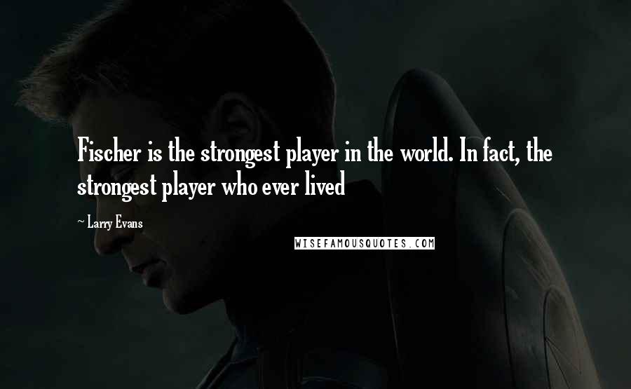 Larry Evans Quotes: Fischer is the strongest player in the world. In fact, the strongest player who ever lived