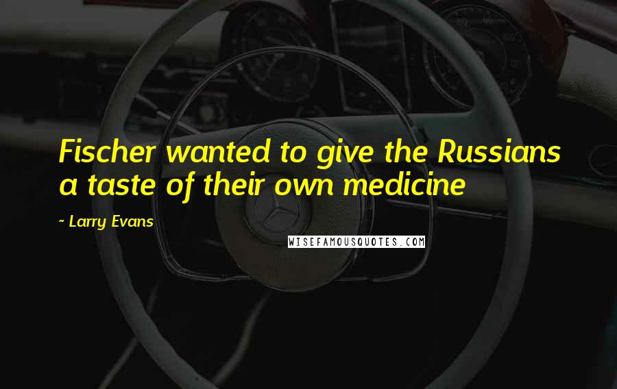 Larry Evans Quotes: Fischer wanted to give the Russians a taste of their own medicine