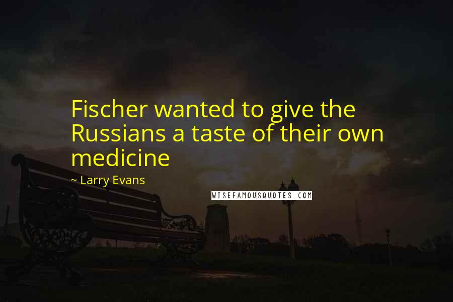 Larry Evans Quotes: Fischer wanted to give the Russians a taste of their own medicine