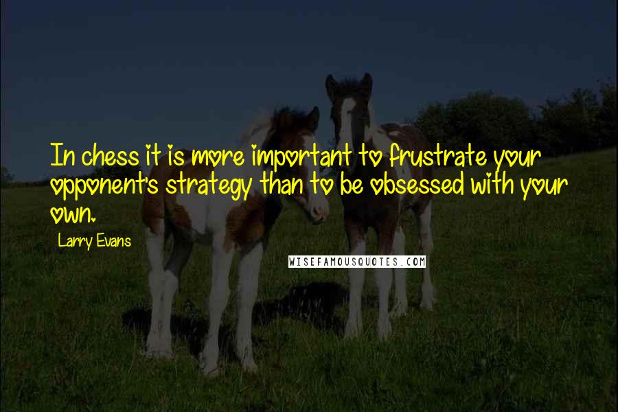 Larry Evans Quotes: In chess it is more important to frustrate your opponent's strategy than to be obsessed with your own.