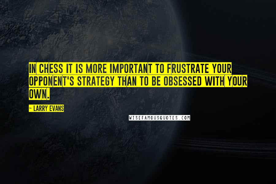 Larry Evans Quotes: In chess it is more important to frustrate your opponent's strategy than to be obsessed with your own.