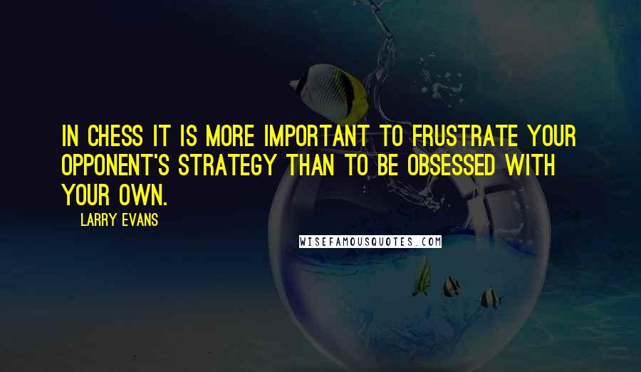 Larry Evans Quotes: In chess it is more important to frustrate your opponent's strategy than to be obsessed with your own.