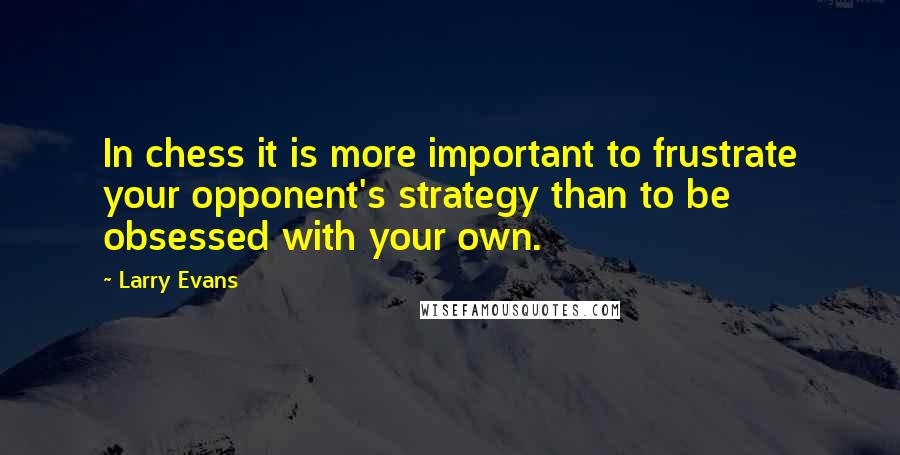 Larry Evans Quotes: In chess it is more important to frustrate your opponent's strategy than to be obsessed with your own.