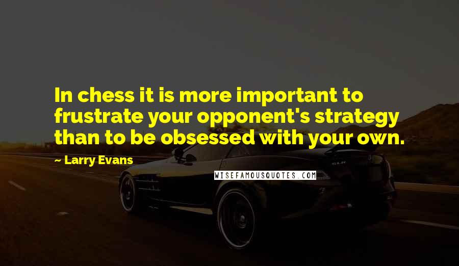 Larry Evans Quotes: In chess it is more important to frustrate your opponent's strategy than to be obsessed with your own.
