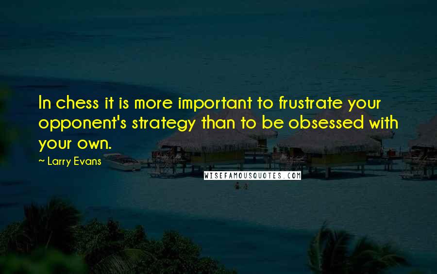 Larry Evans Quotes: In chess it is more important to frustrate your opponent's strategy than to be obsessed with your own.