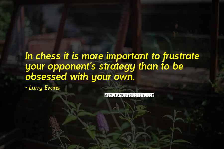 Larry Evans Quotes: In chess it is more important to frustrate your opponent's strategy than to be obsessed with your own.