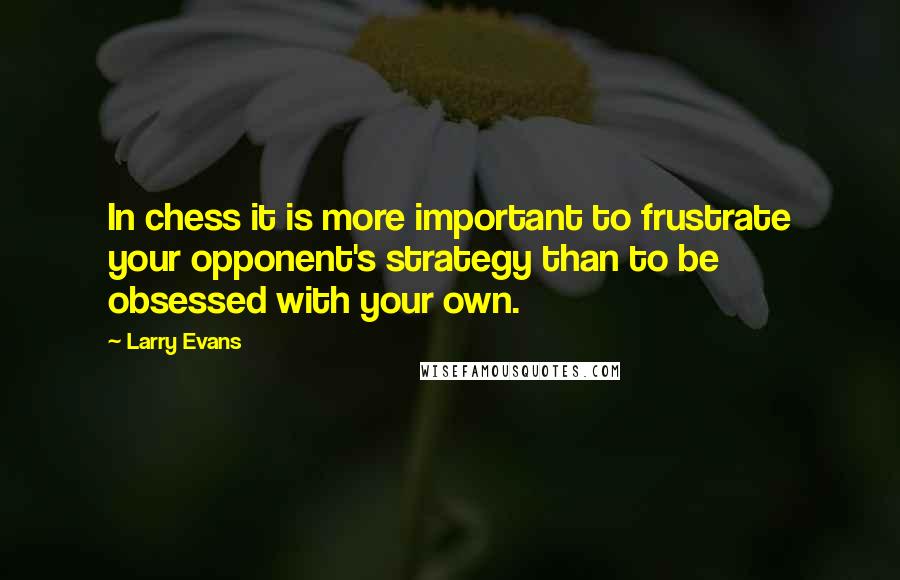 Larry Evans Quotes: In chess it is more important to frustrate your opponent's strategy than to be obsessed with your own.