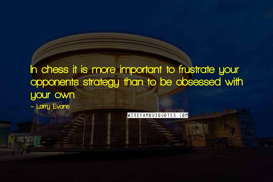 Larry Evans Quotes: In chess it is more important to frustrate your opponent's strategy than to be obsessed with your own.