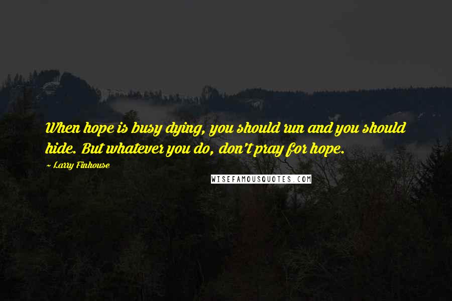 Larry Finhouse Quotes: When hope is busy dying, you should run and you should hide. But whatever you do, don't pray for hope.