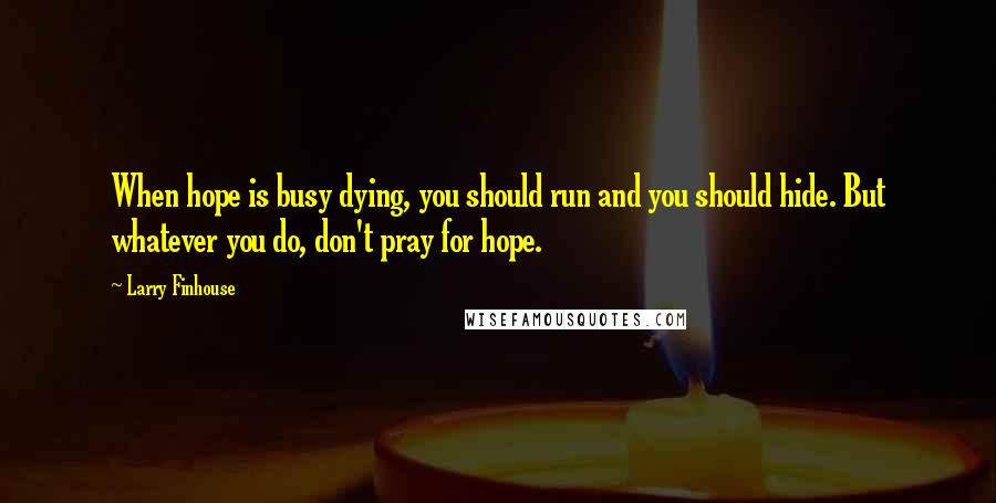 Larry Finhouse Quotes: When hope is busy dying, you should run and you should hide. But whatever you do, don't pray for hope.