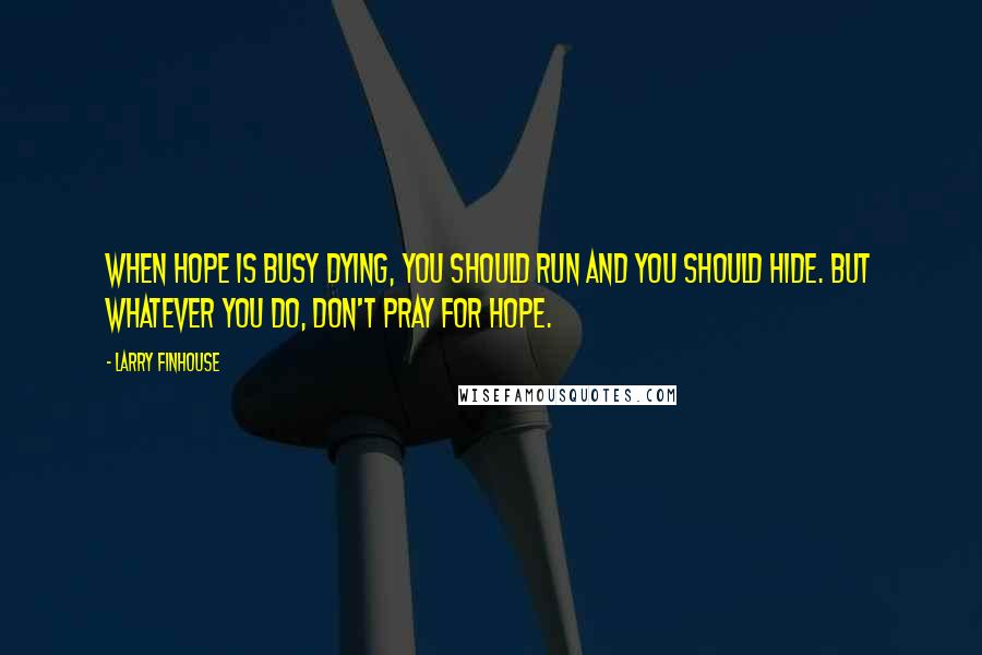 Larry Finhouse Quotes: When hope is busy dying, you should run and you should hide. But whatever you do, don't pray for hope.