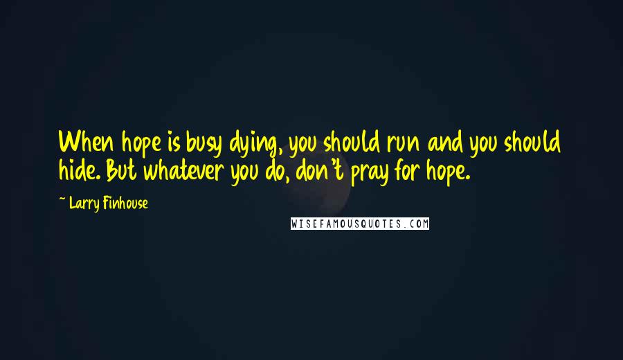 Larry Finhouse Quotes: When hope is busy dying, you should run and you should hide. But whatever you do, don't pray for hope.