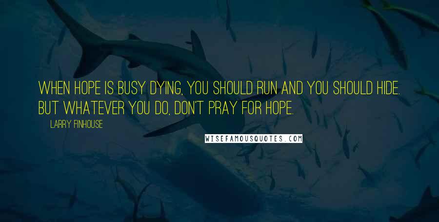 Larry Finhouse Quotes: When hope is busy dying, you should run and you should hide. But whatever you do, don't pray for hope.