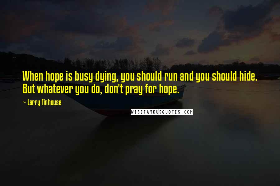 Larry Finhouse Quotes: When hope is busy dying, you should run and you should hide. But whatever you do, don't pray for hope.