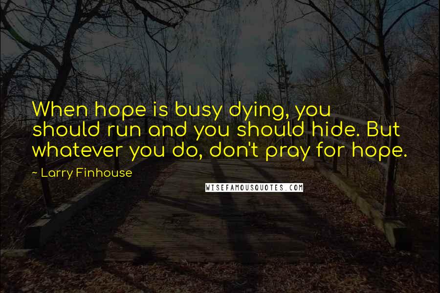 Larry Finhouse Quotes: When hope is busy dying, you should run and you should hide. But whatever you do, don't pray for hope.