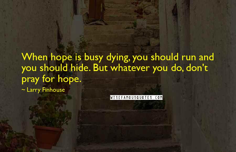 Larry Finhouse Quotes: When hope is busy dying, you should run and you should hide. But whatever you do, don't pray for hope.