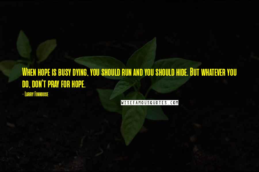 Larry Finhouse Quotes: When hope is busy dying, you should run and you should hide. But whatever you do, don't pray for hope.