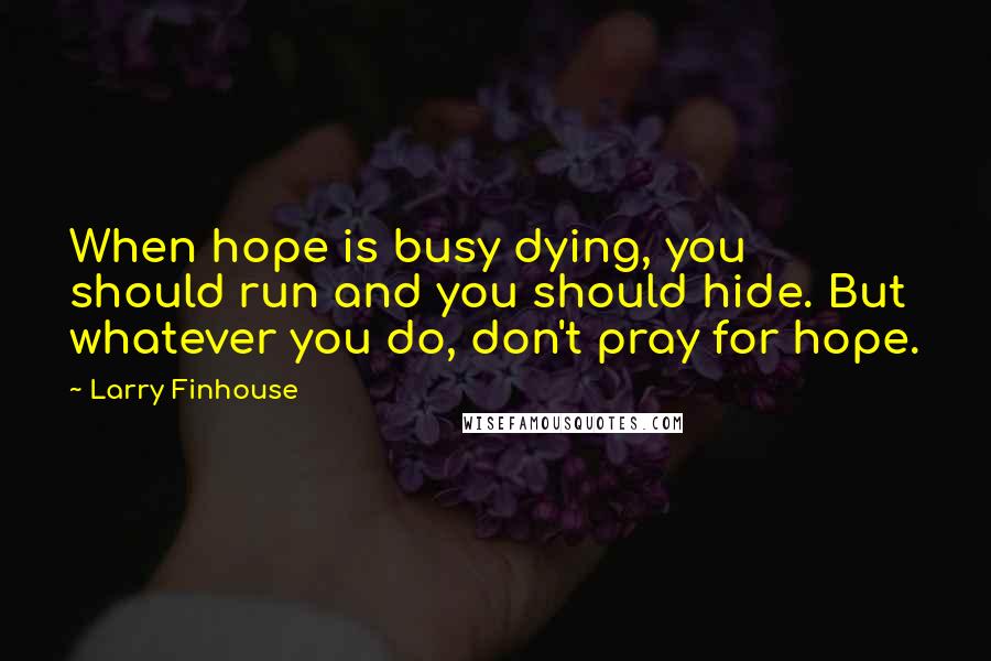 Larry Finhouse Quotes: When hope is busy dying, you should run and you should hide. But whatever you do, don't pray for hope.