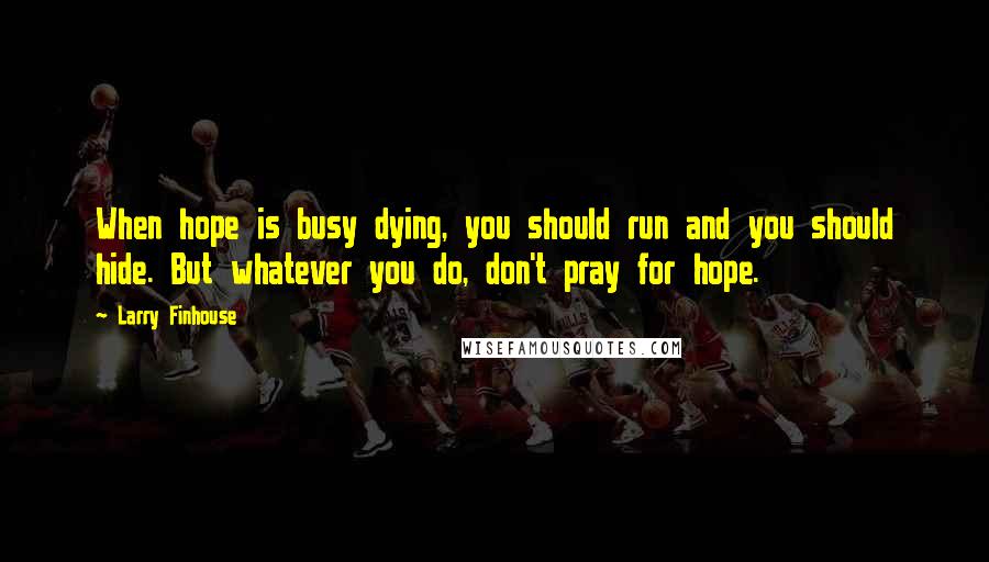 Larry Finhouse Quotes: When hope is busy dying, you should run and you should hide. But whatever you do, don't pray for hope.