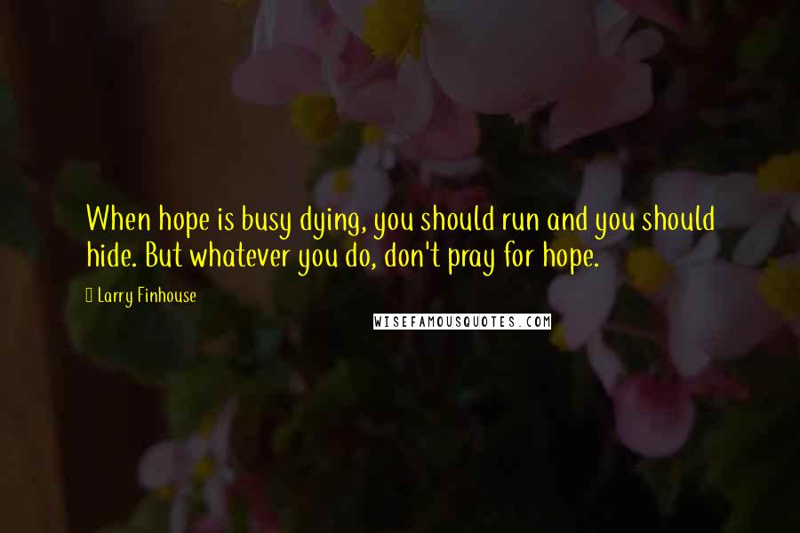 Larry Finhouse Quotes: When hope is busy dying, you should run and you should hide. But whatever you do, don't pray for hope.