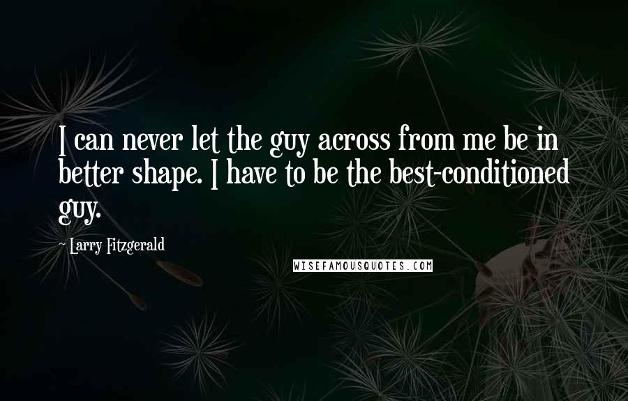 Larry Fitzgerald Quotes: I can never let the guy across from me be in better shape. I have to be the best-conditioned guy.