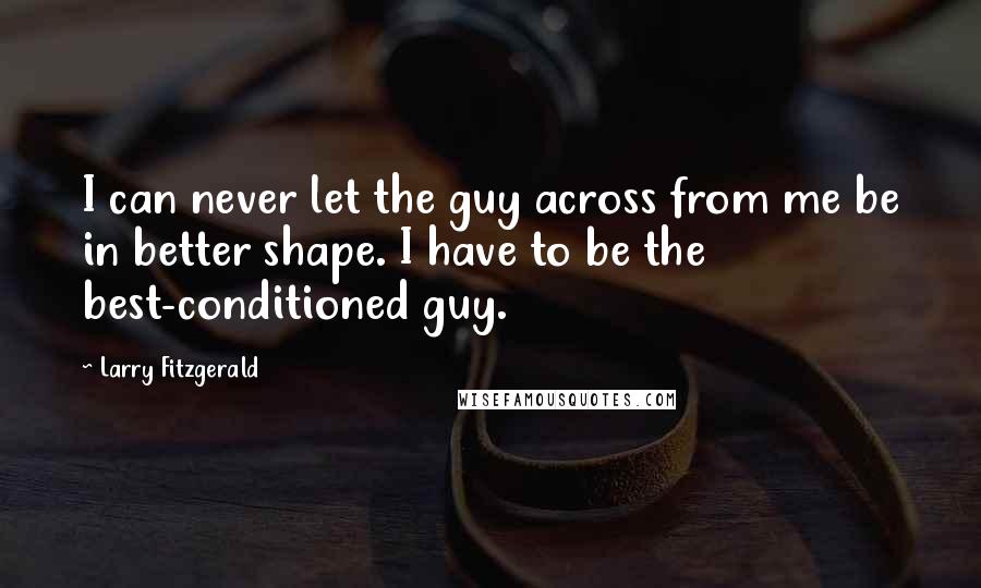 Larry Fitzgerald Quotes: I can never let the guy across from me be in better shape. I have to be the best-conditioned guy.