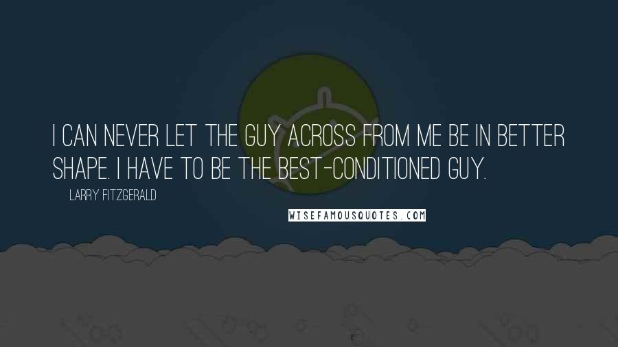 Larry Fitzgerald Quotes: I can never let the guy across from me be in better shape. I have to be the best-conditioned guy.