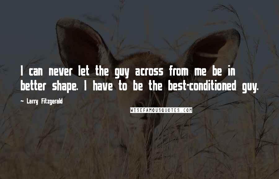 Larry Fitzgerald Quotes: I can never let the guy across from me be in better shape. I have to be the best-conditioned guy.