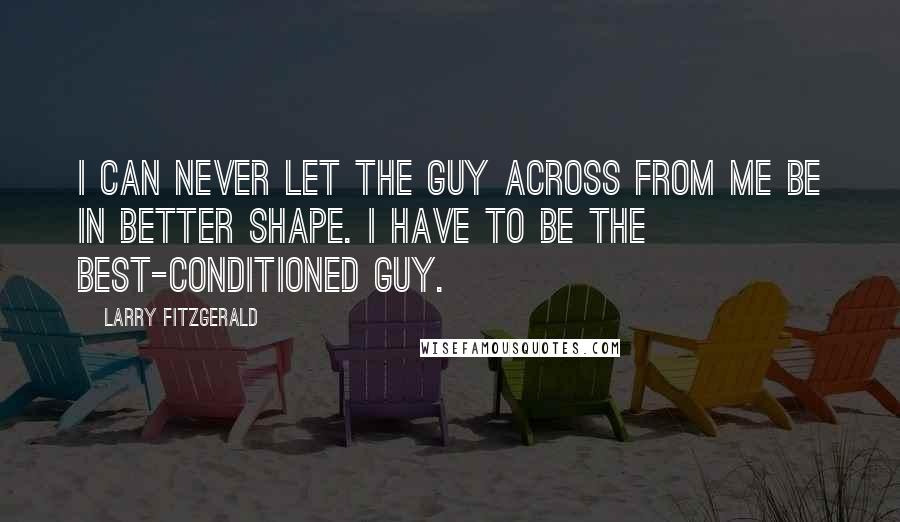 Larry Fitzgerald Quotes: I can never let the guy across from me be in better shape. I have to be the best-conditioned guy.
